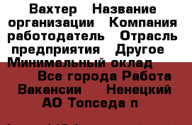 Вахтер › Название организации ­ Компания-работодатель › Отрасль предприятия ­ Другое › Минимальный оклад ­ 14 000 - Все города Работа » Вакансии   . Ненецкий АО,Топседа п.